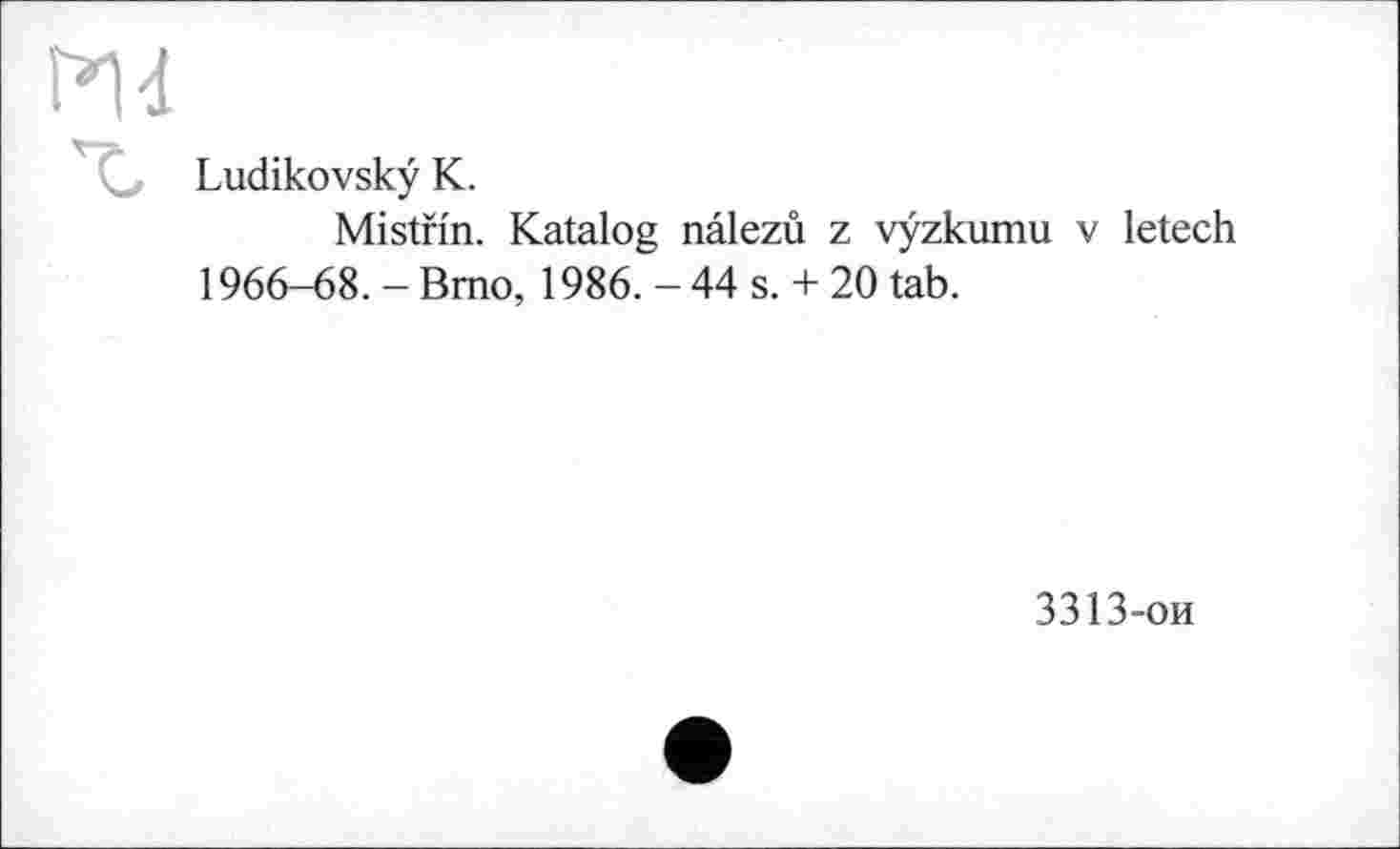 ﻿Ludikovskÿ К.
Mistfin. Katalog nâlezû z vyzkumu v letech 1966-68. - Bmo, 1986. - 44 s. + 20 tab.
3313-ои